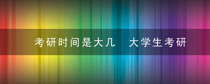 考研时间是大几 大学生考研时间是大几